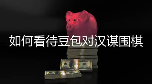 如何谋围资金盘争评价嫌传销，豆包对汉议的棋涉看待